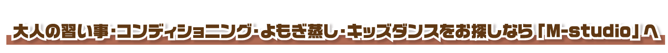 大人の習い事・コンディショニング・よもぎ蒸し・キッズダンスをお探しなら「M-studio」へ